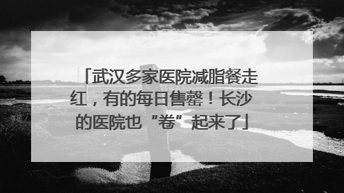 武汉多家医院减脂餐走红，有的每日售罄！长沙的医院也“卷”起来了