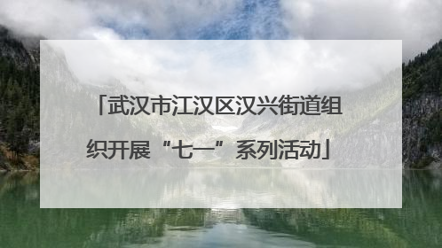 武汉市江汉区汉兴街道组织开展“七一”系列活动