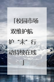 校园市场双维护航 护“未”行动持续在线