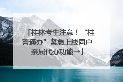 桂林考生注意！“桂警通办”紧急上线同户亲属代办功能→