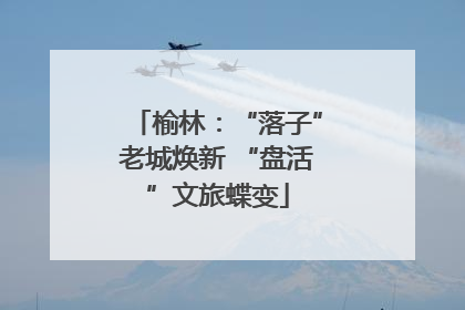 榆林：“落子”老城焕新 “盘活”文旅蝶变