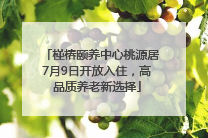 槿椿颐养中心桃源居7月9日开放入住，高品质养老新选择