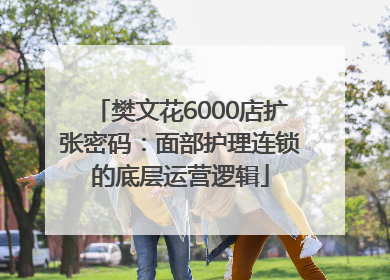 樊文花6000店扩张密码：面部护理连锁的底层运营逻辑