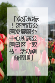 欢乐超标！济南市公园发展服务中心所属公园景区“双节”活动嗨翻假期