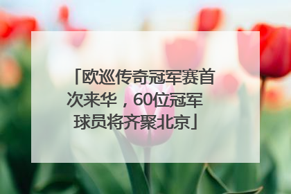 欧巡传奇冠军赛首次来华，60位冠军球员将齐聚北京