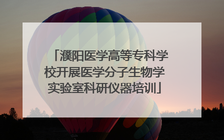 濮阳医学高等专科学校开展医学分子生物学实验室科研仪器培训