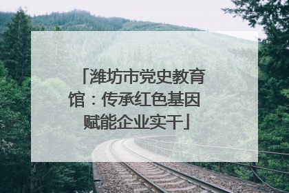 潍坊市党史教育馆：传承红色基因 赋能企业实干