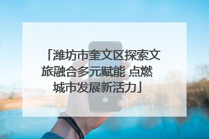 潍坊市奎文区探索文旅融合多元赋能 点燃城市发展新活力