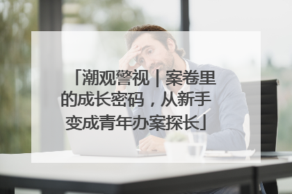 潮观警视｜案卷里的成长密码，从新手变成青年办案探长