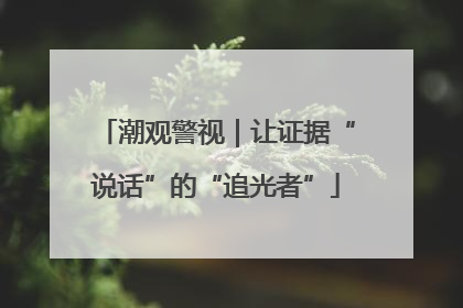 潮观警视｜让证据“说话”的“追光者”