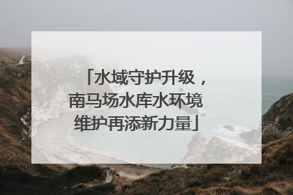 水域守护升级，南马场水库水环境维护再添新力量