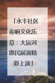 永丰社区奏响文化乐章：大运河惠民展演精彩上演