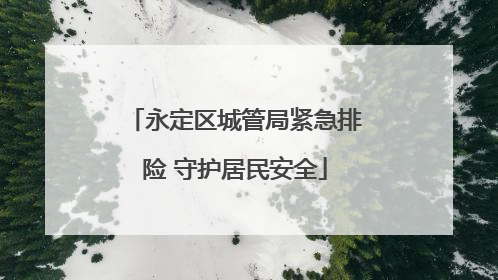 永定区城管局紧急排险 守护居民安全