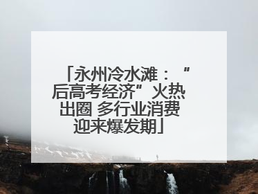 永州冷水滩：“后高考经济”火热出圈 多行业消费迎来爆发期