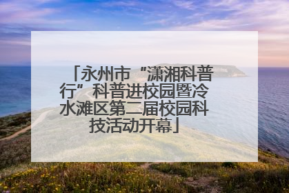 永州市“潇湘科普行”科普进校园暨冷水滩区第二届校园科技活动开幕