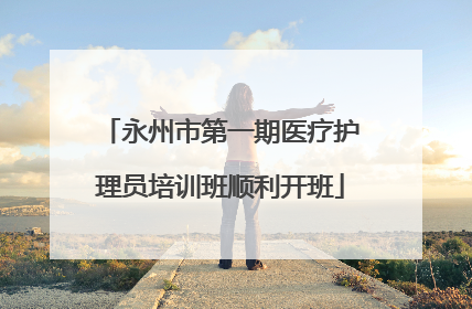 永州市第一期医疗护理员培训班顺利开班