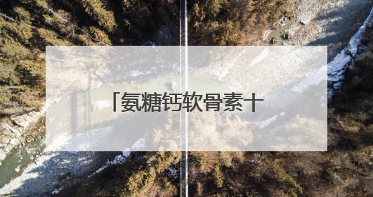 氨糖钙软骨素十大排名！哪款才是关节养护的 “终极答案”？