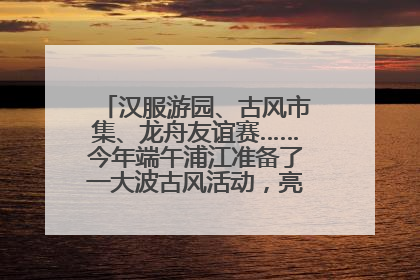 汉服游园、古风市集、龙舟友谊赛……今年端午浦江准备了一大波古风活动，亮点抢先知→