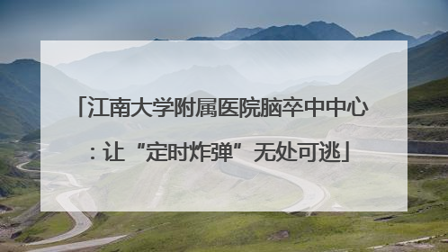 江南大学附属医院脑卒中中心：让“定时炸弹”无处可逃