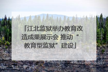 江北监狱举办教育改造成果展示会 推动“教育型监狱”建设