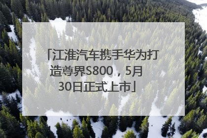 江淮汽车携手华为打造尊界S800，5月30日正式上市