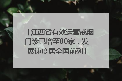 江西省有效运营戒烟门诊已增至80家，发展速度居全国前列