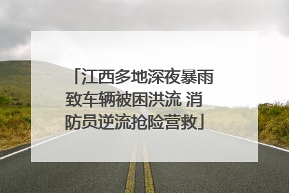 江西多地深夜暴雨致车辆被困洪流 消防员逆流抢险营救