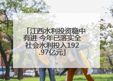 江西水利投资稳中有进 今年已落实全社会水利投入192.97亿元