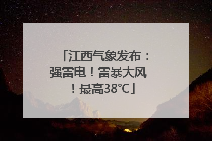 江西气象发布：强雷电！雷暴大风！最高38℃