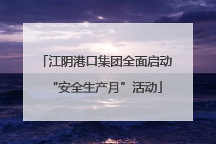江阴港口集团全面启动“安全生产月”活动