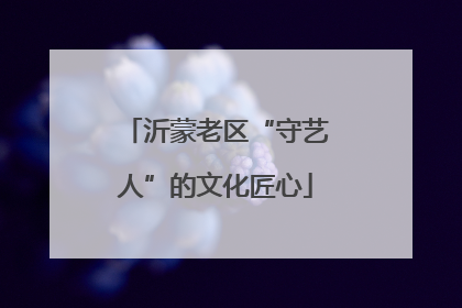 沂蒙老区“守艺人”的文化匠心