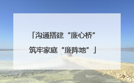 沟通搭建“廉心桥” 筑牢家庭“廉阵地”