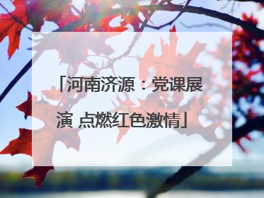 河南济源：党课展演 点燃红色激情