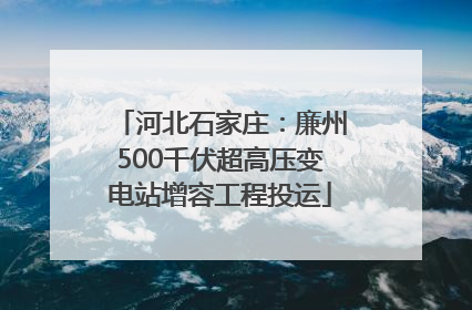 河北石家庄：廉州500千伏超高压变电站增容工程投运