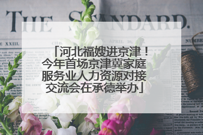 河北福嫂进京津！今年首场京津冀家庭服务业人力资源对接交流会在承德举办