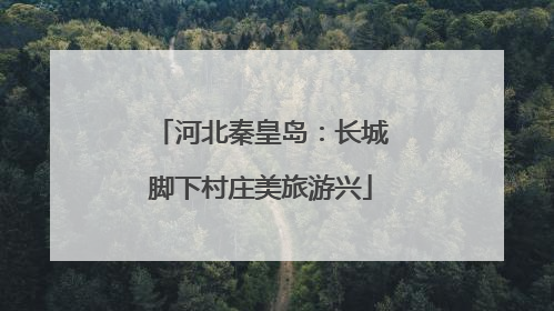 河北秦皇岛：长城脚下村庄美旅游兴