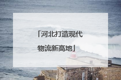 河北打造现代物流新高地
