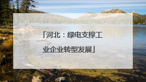 河北：绿电支撑工业企业转型发展