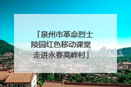 泉州市革命烈士陵园红色移动课堂走进永春高峰村