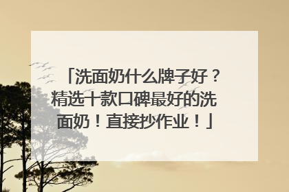 洗面奶什么牌子好？精选十款口碑最好的洗面奶！直接抄作业！
