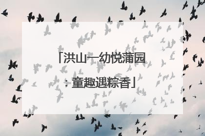 洪山一幼悦蒲园：童趣遇粽香