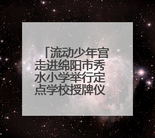 流动少年宫走进绵阳市秀水小学举行定点学校授牌仪式