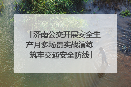 济南公交开展安全生产月多场景实战演练 筑牢交通安全防线