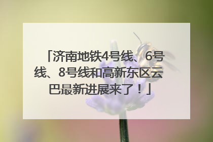 济南地铁4号线、6号线、8号线和高新东区云巴最新进展来了！