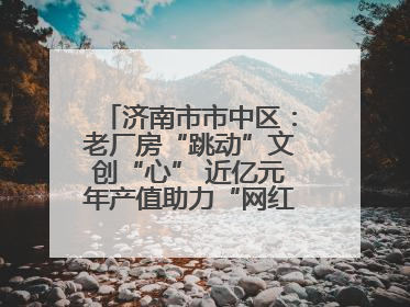 济南市市中区：老厂房“跳动”文创“心” 近亿元年产值助力“网红”变“长红”