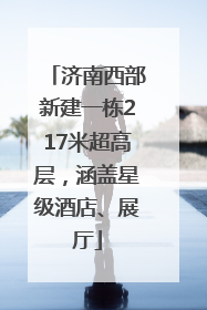 济南西部新建一栋217米超高层，涵盖星级酒店、展厅