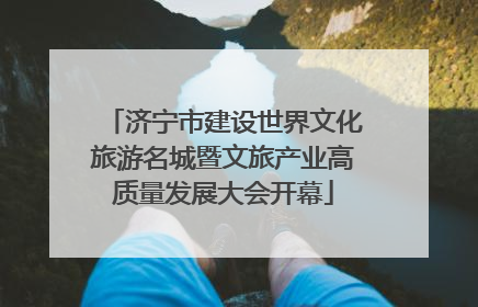 济宁市建设世界文化旅游名城暨文旅产业高质量发展大会开幕