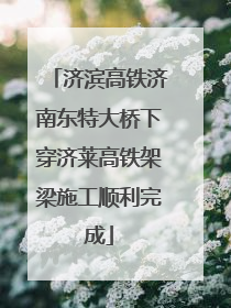 济滨高铁济南东特大桥下穿济莱高铁架梁施工顺利完成