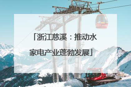 浙江慈溪：推动水家电产业蓬勃发展