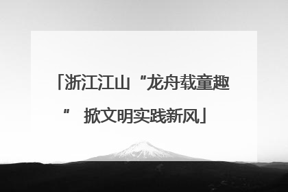 浙江江山“龙舟载童趣” 掀文明实践新风